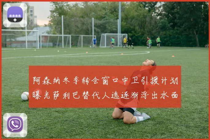 阿森纳冬季转会窗口中卫引援计划曝光萨利巴替代人选逐渐浮出水面