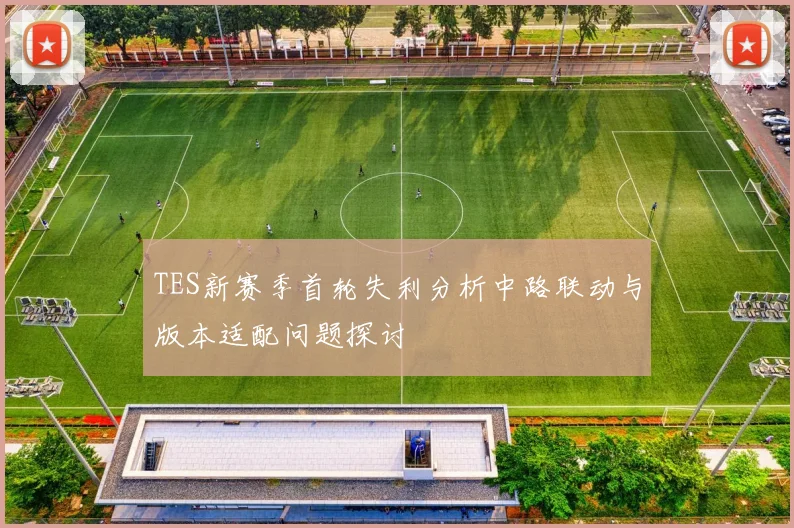 TES新赛季首轮失利分析中路联动与版本适配问题探讨