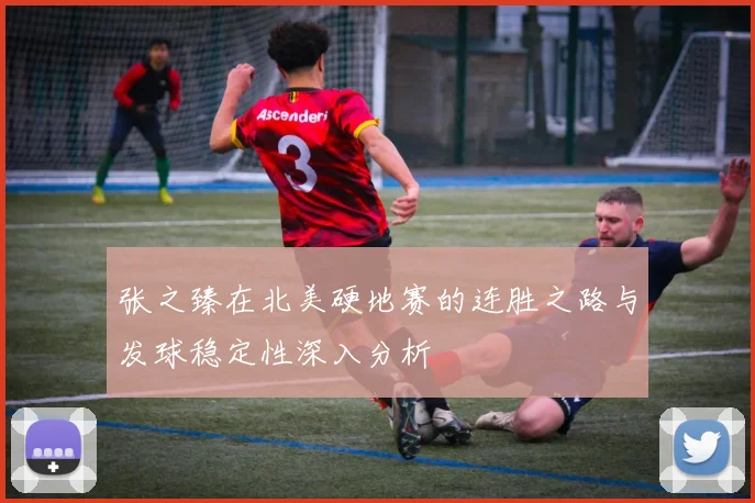 张之臻在北美硬地赛的连胜之路与发球稳定性深入分析