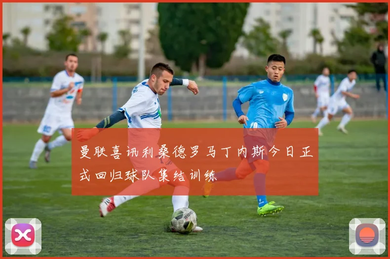 曼联喜讯利桑德罗马丁内斯今日正式回归球队集结训练
