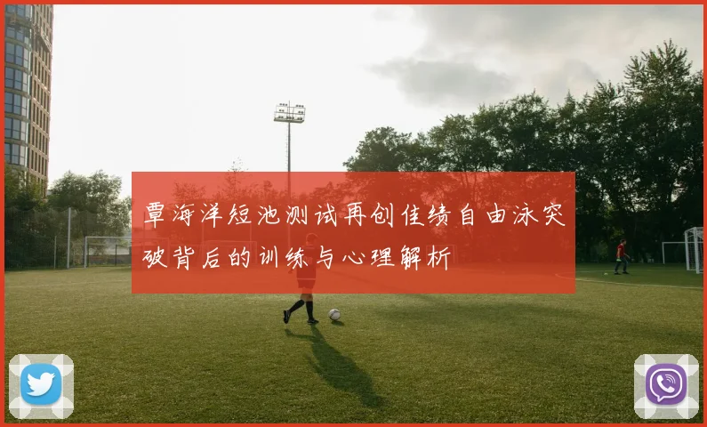 覃海洋短池测试再创佳绩自由泳突破背后的训练与心理解析