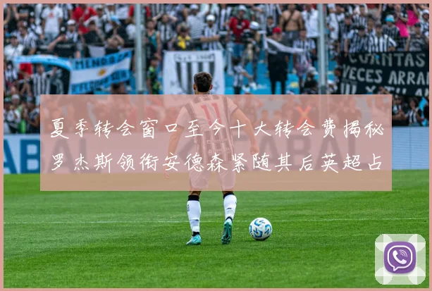 夏季转会窗口至今十大转会费揭秘罗杰斯领衔安德森紧随其后英超占据七席