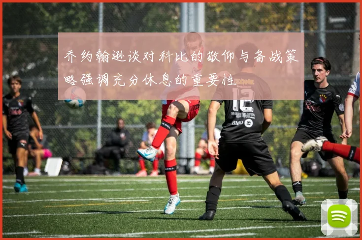 乔约翰逊谈对科比的敬仰与备战策略强调充分休息的重要性