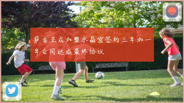 萨吉正式加盟水晶宫签约三年加一年合同达成最终协议