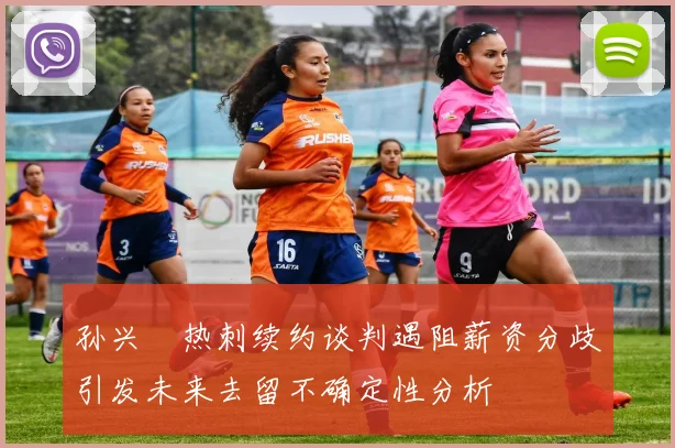 孙兴慜热刺续约谈判遇阻薪资分歧引发未来去留不确定性分析